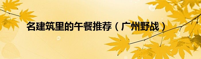 名建筑里的午餐推薦（廣州野戰(zhàn)）