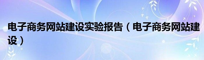 電子商務網站建設實驗報告（電子商務網站建設）