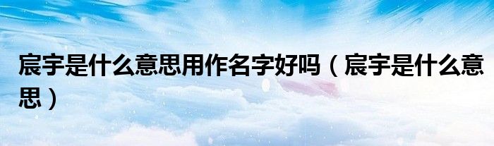 宸宇是什么意思用作名字好嗎（宸宇是什么意思）
