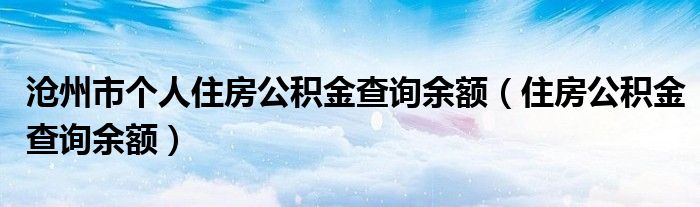 滄州市個(gè)人住房公積金查詢(xún)余額（住房公積金查詢(xún)余額）
