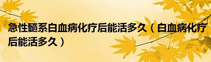 急性髓系白血病化療后能活多久（白血病化療后能活多久）