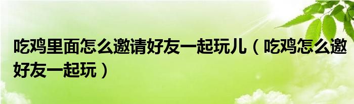 吃雞里面怎么邀請(qǐng)好友一起玩兒（吃雞怎么邀好友一起玩）