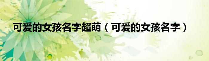 可愛的女孩名字超萌（可愛的女孩名字）