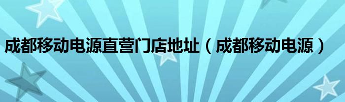 成都移動電源直營門店地址（成都移動電源）