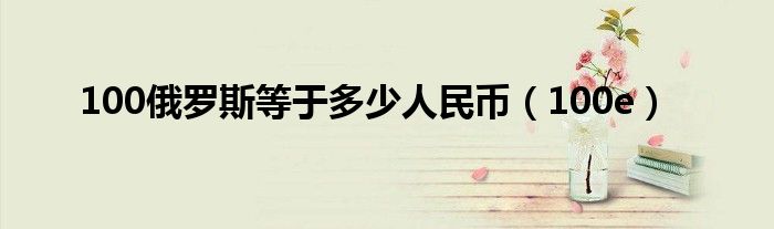100俄羅斯等于多少人民幣（100e）