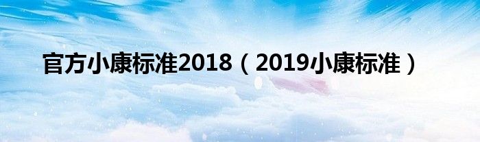 官方小康標(biāo)準(zhǔn)2018（2019小康標(biāo)準(zhǔn)）