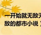一開始就無敵無敵類小說排行榜（一開始就無敵的都市小說）