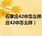 石家莊42中怎么樣(分班情況+中考成績+高考成績)（石家莊42中怎么樣）