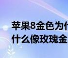蘋果8金色為什么像玫瑰金色（蘋果8金色為什么像玫瑰金）