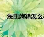 海氏烤箱怎么樣 知乎（海氏烤箱怎么樣）