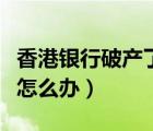 香港銀行破產(chǎn)了存款怎么辦（銀行破產(chǎn)了存款怎么辦）