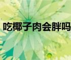 吃椰子肉會胖嗎還是會瘦（吃椰子肉會胖嗎）