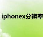 iphonex分辨率是幾比幾（iphonex分辨率）