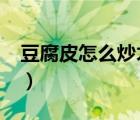 豆腐皮怎么炒才好吃?（豆腐皮怎么炒才好吃）