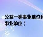 公益一類事業(yè)單位和公益二類事業(yè)單位有啥區(qū)別（公益一類事業(yè)單位）
