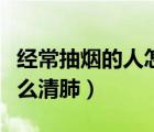 經(jīng)常抽煙的人怎么清肺最好（經(jīng)常抽煙的人怎么清肺）