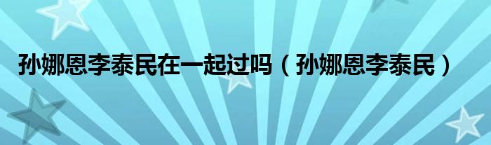 孫娜恩李泰民在一起過嗎（孫娜恩李泰民）