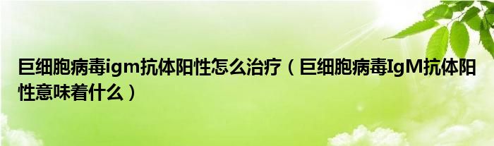 巨細(xì)胞病毒igm抗體陽性怎么治療（巨細(xì)胞病毒IgM抗體陽性意味著什么）