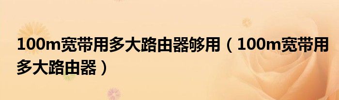 100m寬帶用多大路由器夠用（100m寬帶用多大路由器）