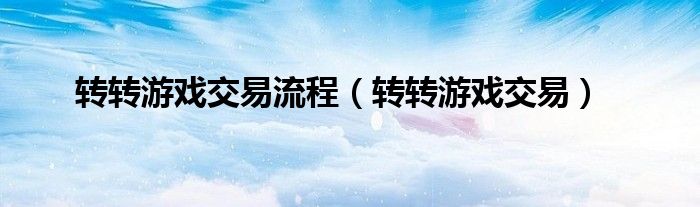 轉(zhuǎn)轉(zhuǎn)游戲交易流程（轉(zhuǎn)轉(zhuǎn)游戲交易）