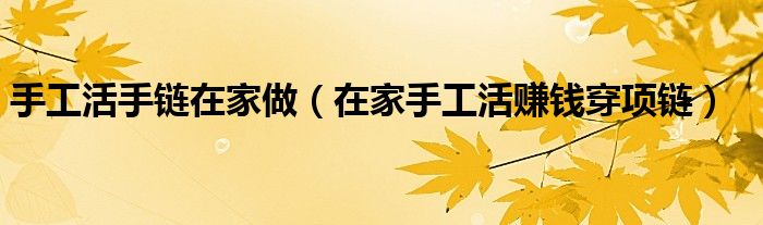 手工活手鏈在家做（在家手工活賺錢穿項鏈）