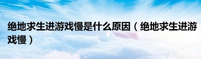 絕地求生進(jìn)游戲慢是什么原因（絕地求生進(jìn)游戲慢）