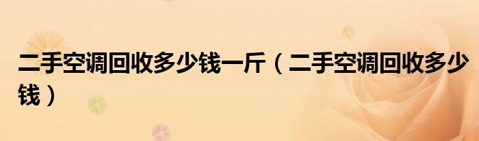 二手空調(diào)回收多少錢一斤（二手空調(diào)回收多少錢）