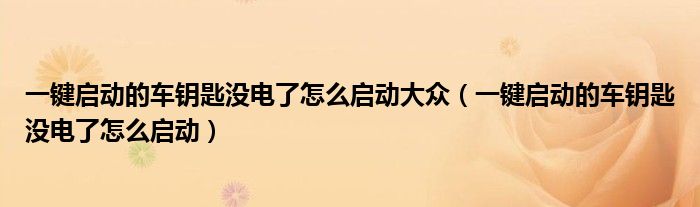 一鍵啟動的車鑰匙沒電了怎么啟動大眾（一鍵啟動的車鑰匙沒電了怎么啟動）