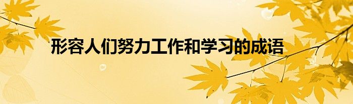 形容人們努力工作和學(xué)習(xí)的成語