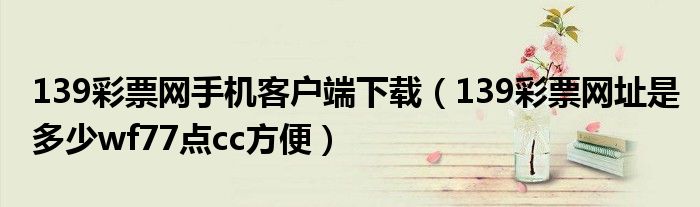 139彩票網(wǎng)手機(jī)客戶端下載（139彩票網(wǎng)址是多少wf77點(diǎn)cc方便）