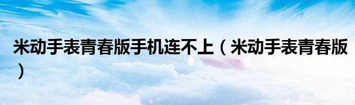 米動手表青春版手機連不上（米動手表青春版）