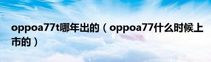 oppoa77t哪年出的（oppoa77什么時候上市的）