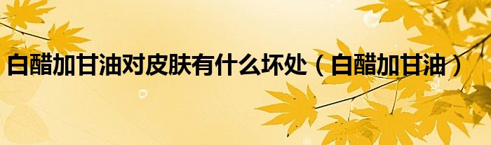 白醋加甘油對皮膚有什么壞處（白醋加甘油）