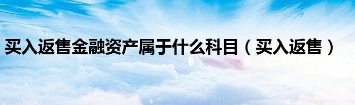 買入返售金融資產(chǎn)屬于什么科目（買入返售）