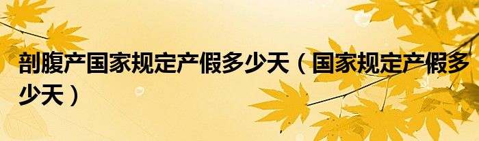 剖腹產(chǎn)國家規(guī)定產(chǎn)假多少天（國家規(guī)定產(chǎn)假多少天）