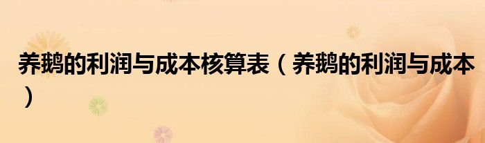 養(yǎng)鵝的利潤與成本核算表（養(yǎng)鵝的利潤與成本）