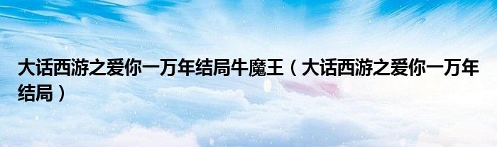 大話西游之愛你一萬年結(jié)局牛魔王（大話西游之愛你一萬年結(jié)局）