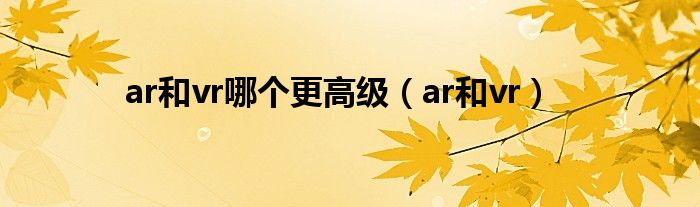 ar和vr哪個更高級（ar和vr）