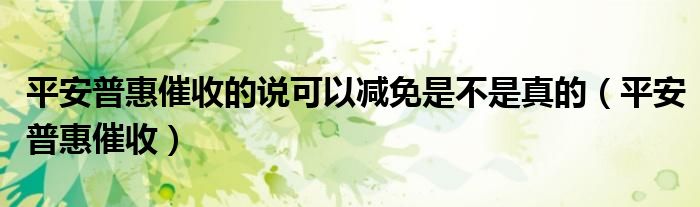 平安普惠催收的說可以減免是不是真的（平安普惠催收）