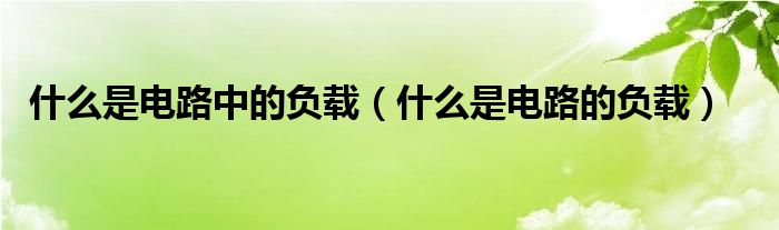 什么是電路中的負(fù)載（什么是電路的負(fù)載）