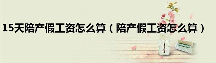 15天陪產(chǎn)假工資怎么算（陪產(chǎn)假工資怎么算）