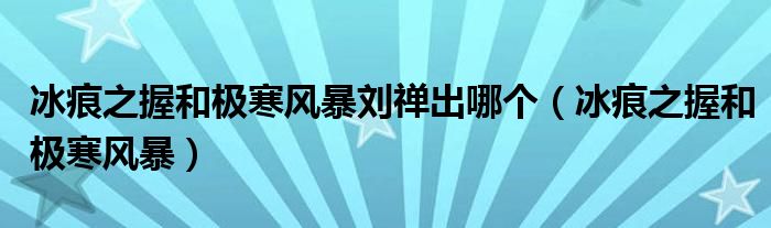 冰痕之握和極寒風(fēng)暴劉禪出哪個（冰痕之握和極寒風(fēng)暴）
