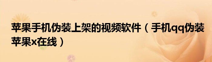 蘋果手機偽裝上架的視頻軟件（手機qq偽裝蘋果x在線）
