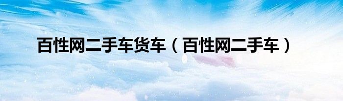 百性網(wǎng)二手車貨車（百性網(wǎng)二手車）