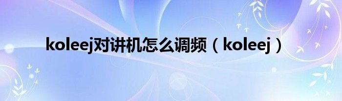 koleej對講機怎么調(diào)頻（koleej）