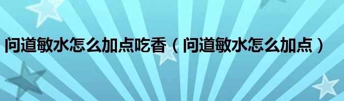 問道敏水怎么加點吃香（問道敏水怎么加點）