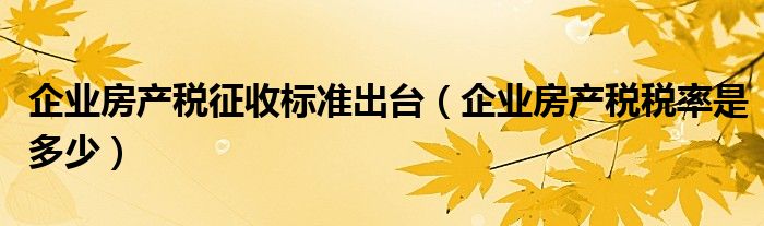 企業(yè)房產(chǎn)稅征收標準出臺（企業(yè)房產(chǎn)稅稅率是多少）