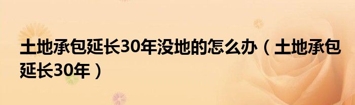 土地承包延長30年沒地的怎么辦（土地承包延長30年）