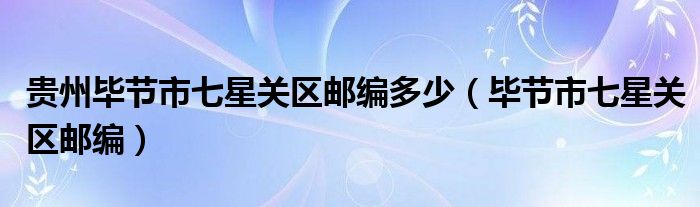 貴州畢節(jié)市七星關(guān)區(qū)郵編多少（畢節(jié)市七星關(guān)區(qū)郵編）