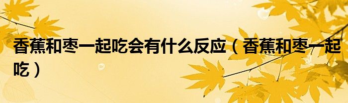 香蕉和棗一起吃會有什么反應(yīng)（香蕉和棗一起吃）